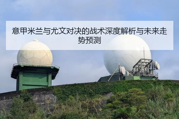 意甲米兰与尤文对决的战术深度解析与未来走势预测